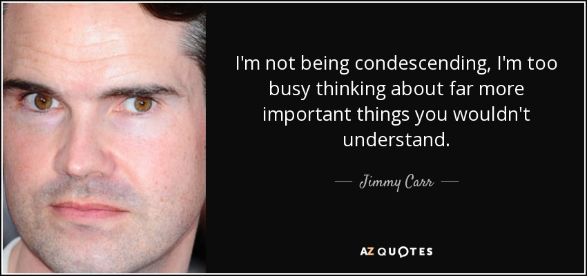 quote-i-m-not-being-condescending-i-m-too-busy-thinking-about-far-more-important-things-you-jimmy-carr-82-75-90.jpg